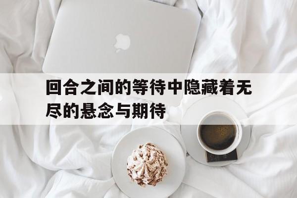 回合之间的等待中隐藏着无尽的悬念与期待
